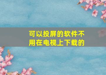 可以投屏的软件不用在电视上下载的