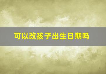 可以改孩子出生日期吗