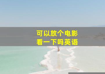 可以放个电影看一下吗英语