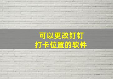 可以更改钉钉打卡位置的软件