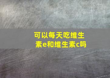 可以每天吃维生素e和维生素c吗