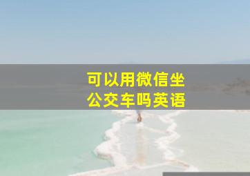 可以用微信坐公交车吗英语