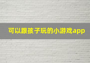 可以跟孩子玩的小游戏app