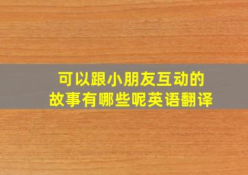 可以跟小朋友互动的故事有哪些呢英语翻译