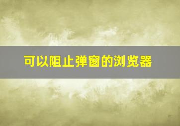 可以阻止弹窗的浏览器