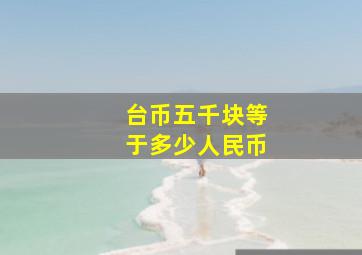 台币五千块等于多少人民币