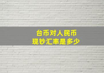 台币对人民币现钞汇率是多少