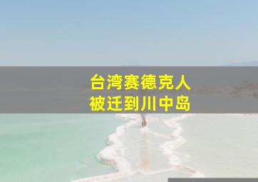 台湾赛德克人被迁到川中岛