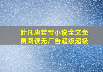 叶凡唐若雪小说全文免费阅读无广告超级超级