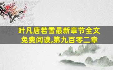 叶凡唐若雪最新章节全文免费阅读,第九百零二章