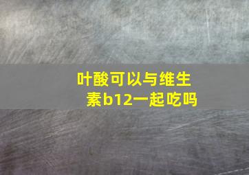 叶酸可以与维生素b12一起吃吗