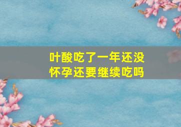 叶酸吃了一年还没怀孕还要继续吃吗