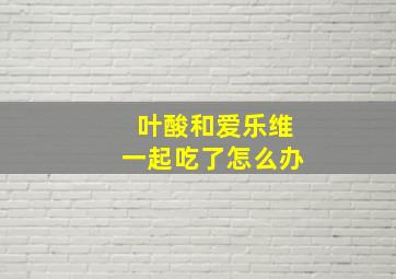 叶酸和爱乐维一起吃了怎么办