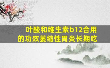 叶酸和维生素b12合用的功效萎缩性胃炎长期吃