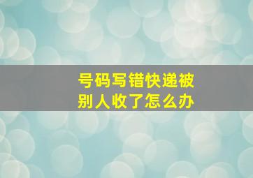 号码写错快递被别人收了怎么办