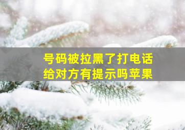 号码被拉黑了打电话给对方有提示吗苹果