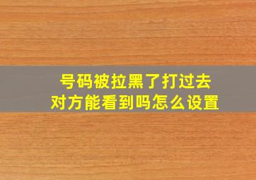 号码被拉黑了打过去对方能看到吗怎么设置