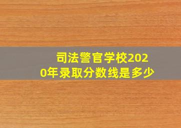 司法警官学校2020年录取分数线是多少