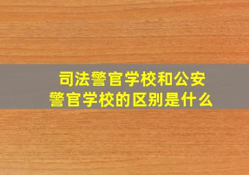 司法警官学校和公安警官学校的区别是什么