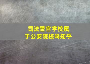 司法警官学校属于公安院校吗知乎