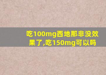 吃100mg西地那非没效果了,吃150mg可以吗