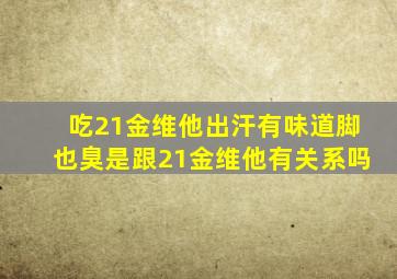 吃21金维他出汗有味道脚也臭是跟21金维他有关系吗