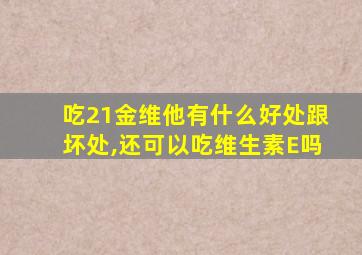 吃21金维他有什么好处跟坏处,还可以吃维生素E吗