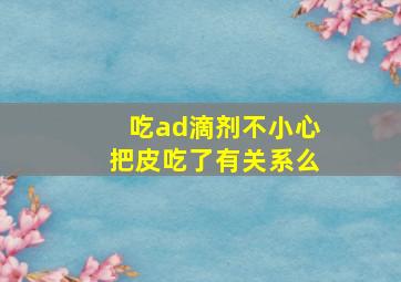 吃ad滴剂不小心把皮吃了有关系么