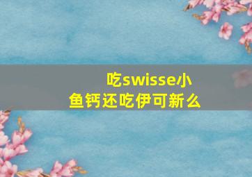 吃swisse小鱼钙还吃伊可新么