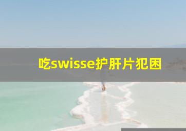 吃swisse护肝片犯困