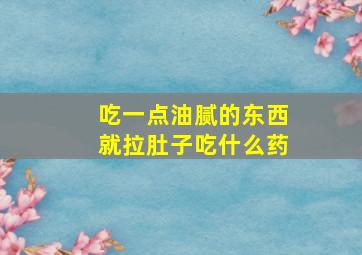 吃一点油腻的东西就拉肚子吃什么药