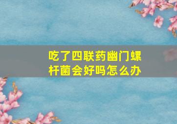 吃了四联药幽门螺杆菌会好吗怎么办