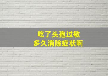 吃了头孢过敏多久消除症状啊