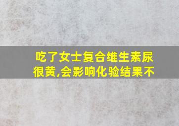 吃了女士复合维生素尿很黄,会影响化验结果不