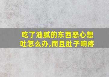 吃了油腻的东西恶心想吐怎么办,而且肚子响疼