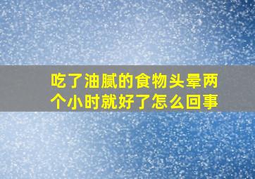 吃了油腻的食物头晕两个小时就好了怎么回事