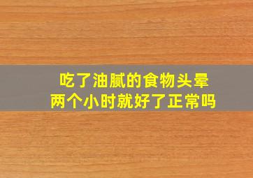 吃了油腻的食物头晕两个小时就好了正常吗