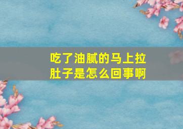 吃了油腻的马上拉肚子是怎么回事啊