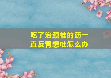 吃了治颈椎的药一直反胃想吐怎么办