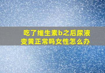 吃了维生素b之后尿液变黄正常吗女性怎么办