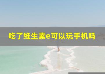 吃了维生素e可以玩手机吗