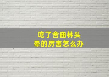 吃了舍曲林头晕的厉害怎么办