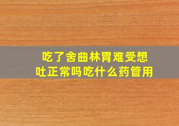 吃了舍曲林胃难受想吐正常吗吃什么药管用