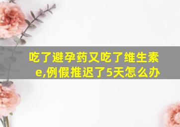 吃了避孕药又吃了维生素e,例假推迟了5天怎么办