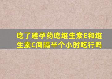 吃了避孕药吃维生素E和维生素C间隔半个小时吃行吗