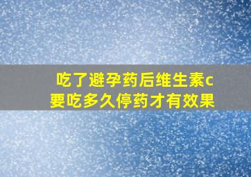 吃了避孕药后维生素c要吃多久停药才有效果