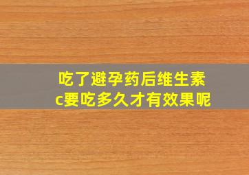 吃了避孕药后维生素c要吃多久才有效果呢