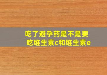 吃了避孕药是不是要吃维生素c和维生素e