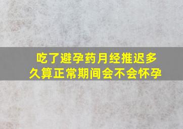 吃了避孕药月经推迟多久算正常期间会不会怀孕