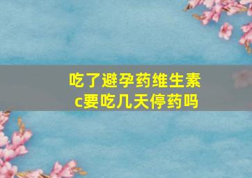 吃了避孕药维生素c要吃几天停药吗